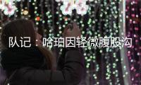 队记：哈珀因轻微腹股沟伤势明日缺阵 预计周日战独行侠夏联首秀
