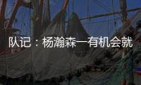 队记	：杨瀚森一有机会就主动撞对手 把每个对手都惹毛了