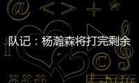 队记：杨瀚森将打完剩余夏季联赛；球队支持他出战国家队赛事