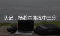 队记：杨瀚森训练中三分投得不错 如此身高要开发好三分就很难防