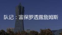 队记
：富保罗透露詹姆斯没要求湖人续约，也没申请过交易，但确实有4队想得到他