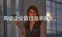 陶瓷企业盲目追求做大	，小心“虚胖”垮掉！