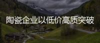 陶瓷企业以低价高质突破三四线市场