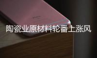 陶瓷业原材料轮番上涨风潮，走向与趋势将会如何?