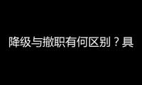降级与撤职有何区别？具体影响有哪些
？一文看懂