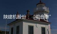 陕建机股份	：“组合拳”打出发展“新路径”