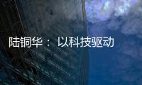 陆铜华： 以科技驱动 文化赋能 塑造品牌核心价值