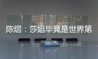陈熠	
：莎姐毕竟是世界第一	，还是以一个拼她的姿态去打的
