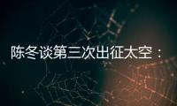 陈冬谈第三次出征太空�：每一次太空之旅都独一无二