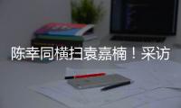 陈幸同横扫袁嘉楠�！采访强调赛前准备充分，回应下场对阵蒯曼
！