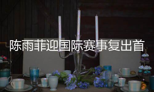 陈雨菲首次亮相国际赛场