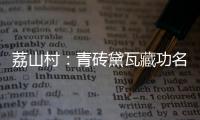 荔山村
：青砖黛瓦藏功名 荔树摇曳诉乡愁