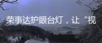 荣事达护眼台灯，让“视”界更清晰