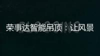 荣事达智能吊顶

：让风景近在眼前