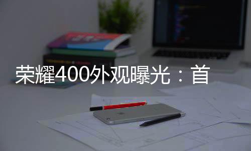 荣耀官宣400系列外观设计
