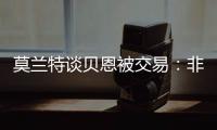 莫兰特谈贝恩被交易：非常震惊以为是假消息，他是魔术的关键拼图