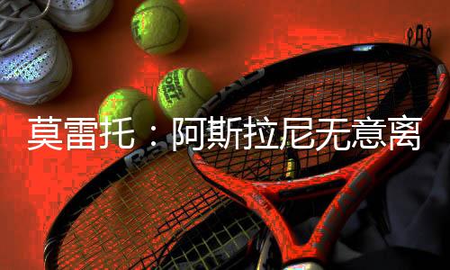 阿斯拉尼无意离开意甲