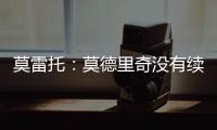 莫雷托
：莫德里奇没有续约选项；米兰打听过维克托