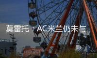 莫雷托：AC米兰仍未与阿奇