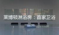 莱博顿淋浴房
：首家卫浴O2O顺利覆盖全国300多个城市