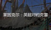 莱因克尔：英超对约克雷斯是不同的挑战
，努涅斯就没能达到预期