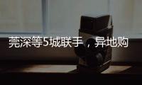 莞深等5城联手，异地购房将有“新待遇”
！