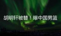 胡明轩被替
！曝中国男篮已完成两场热身 四号位告急廖三宁获重用