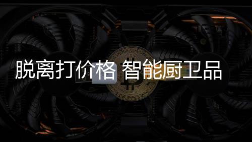 卫品智能厨卫行业利润缩水