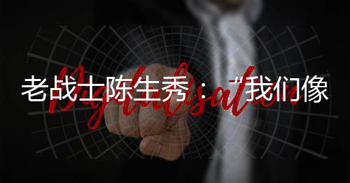 老战”陈生秀回忆道