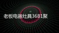 老板电器灶具36B1聚焰出击，安全性能又升级!