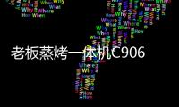 老板蒸烤一体机C906	，把伴侣从枯燥忙碌的厨房中拯救出来!