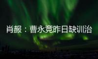 肖赧：曹永竞昨日缺训治疗膝伤�，现已回归训练，下一场能上