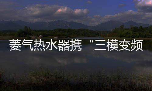 菱气亮相寄变等精妙方案