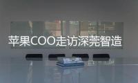 苹果COO走访深莞智造工厂：没有中国“果链”
，就没有苹果的成功