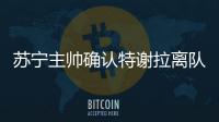 苏宁主帅确认特谢拉离队：对俱乐部非常失望