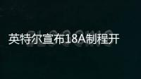 英特尔宣布18A制程开始风险生产 预计年底开始量产