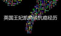 英国王妃凯特谈抗癌经历：人生的新状态，需要时间