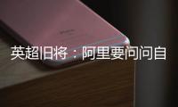 英超旧将：阿里要问问自己还喜不喜欢足球
？科莫湖美景也许能帮他