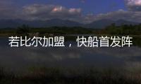若比尔加盟�，快船首发阵容曝光！哈登数据下降�，小卡成最大受益者