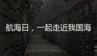 航海日，一起走近我国海域“守望者”