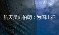 航天员刘伯明：为国出征 忠勇无畏