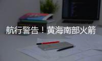 航行警告！黄海南部火箭残骸掉落，禁止驶入