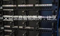 艾臣世嘉智能厨房	
，让烹饪变成一件幸福事