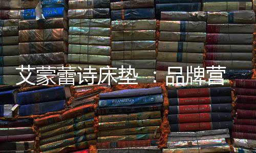 感受艾蒙蕾诗的床垫品牌文化