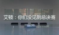 艾顿
：你们没见到总决赛版本的我是因为我最近都效力于重建队