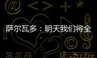 萨尔瓦多�：明天我们将全力掌控节奏，力拼三分
