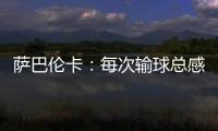 萨巴伦卡：每次输球总感觉自己快要死了	，仿佛生命就此终结