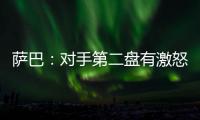 萨巴：对手第二盘有激怒我
，输球时真想死
，但不会一直沉浸情绪里