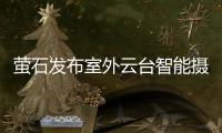 萤石发布室外云台智能摄像机C8C：352°旋转 全彩夜视