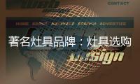 著名灶具品牌	：灶具选购要注意三方面
